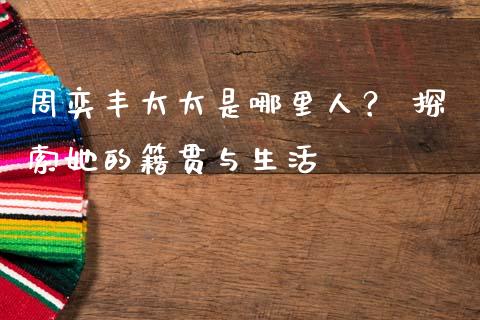 周奕丰太太是哪里人？ 探索她的籍贯与生活_https://wap.sdyuehang.cn_债券资讯_第1张
