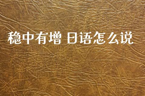 稳中有增 日语怎么说_https://wap.sdyuehang.cn_产经新闻_第1张