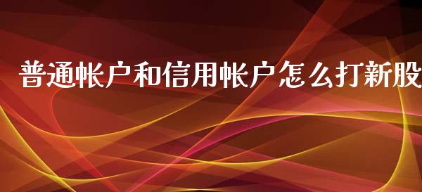 普通帐户和信用帐户怎么打新股_https://wap.sdyuehang.cn_美股行情_第1张