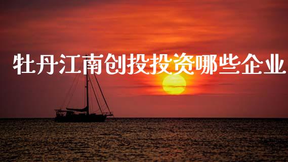 牡丹江南创投投资哪些企业_https://wap.sdyuehang.cn_债券资讯_第1张