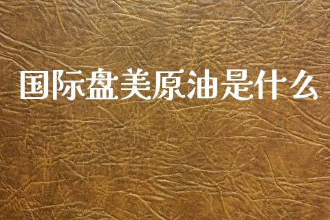 国际盘美原油是什么_https://wap.sdyuehang.cn_美股行情_第1张