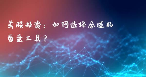 美股投资：如何选择合适的看盘工具？_https://wap.sdyuehang.cn_债券资讯_第1张