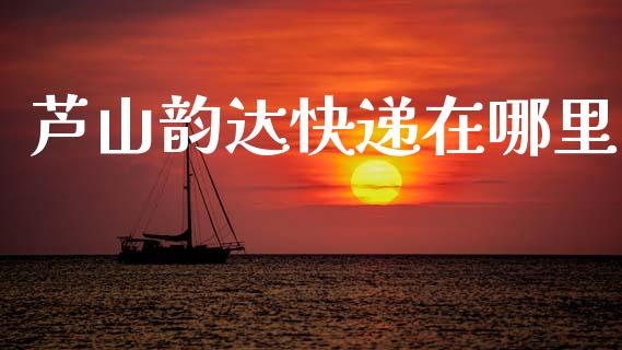 芦山韵达快递在哪里_https://wap.sdyuehang.cn_产经新闻_第1张
