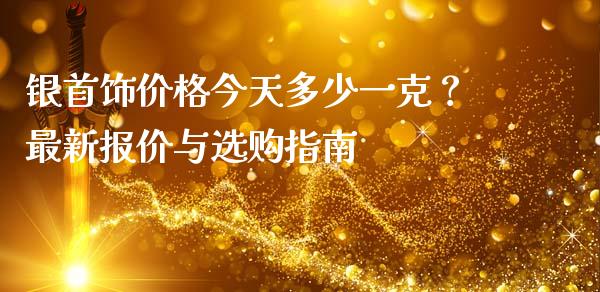银首饰价格今天多少一克？最新报价与选购指南_https://wap.sdyuehang.cn_债券资讯_第1张