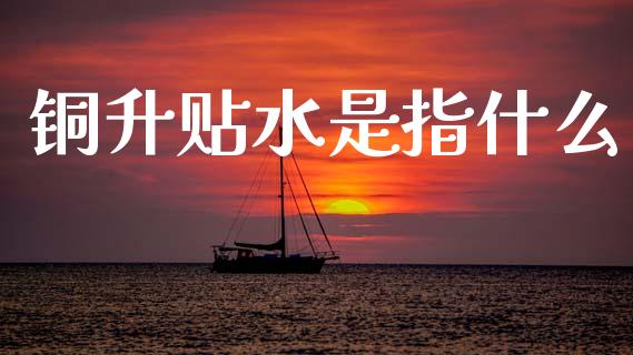 铜升贴水是指什么_债券资讯_第1张_产经新闻_债券资讯_新股申购_美股行情 铜升贴水是指什么_https://wap.sdyuehang.cn_债券资讯_第1张