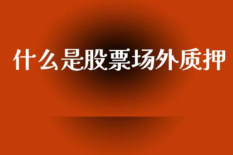 什么是股票场外质押_https://wap.sdyuehang.cn_新股申购_第1张