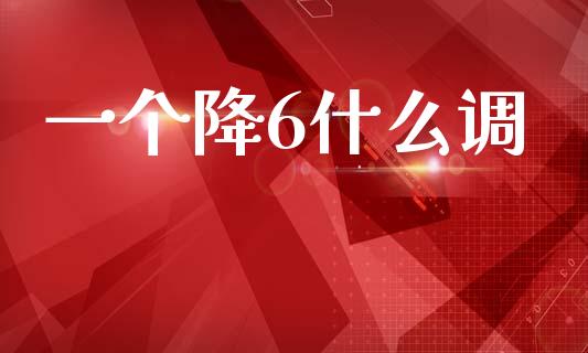 一个降6什么调_https://wap.sdyuehang.cn_产经新闻_第1张