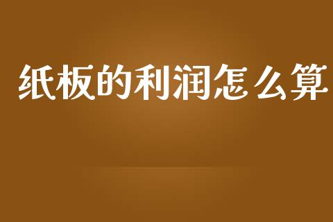 纸板的利润怎么算_https://wap.sdyuehang.cn_产经新闻_第1张