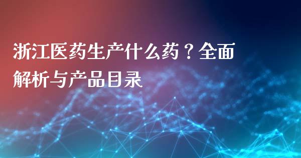 浙江医药生产什么药？全面解析与产品目录_https://wap.sdyuehang.cn_债券资讯_第1张