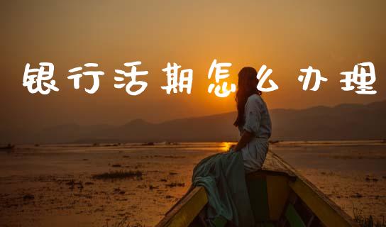 银行活期怎么办理_https://wap.sdyuehang.cn_产经新闻_第1张