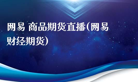 网易 商品期货直播(网易财经期货)_https://wap.sdyuehang.cn_产经新闻_第1张