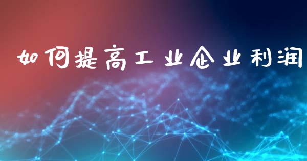 如何提高工业企业利润_https://wap.sdyuehang.cn_产经新闻_第1张