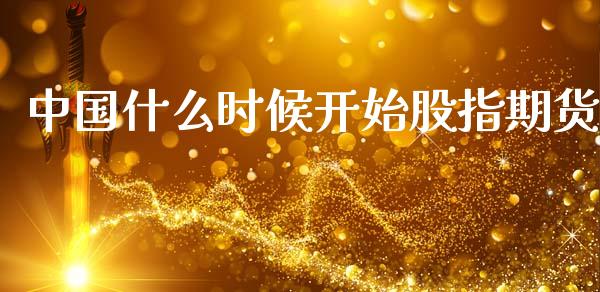 中国什么时候开始股指期货_https://wap.sdyuehang.cn_产经新闻_第1张
