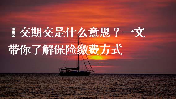 趸交期交是什么意思？一文带你了解保险缴费方式_https://wap.sdyuehang.cn_美股行情_第1张