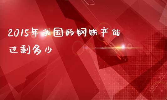 2015年我国的钢铁产能过剩多少_https://wap.sdyuehang.cn_美股行情_第1张