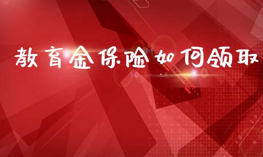 教育金保险如何领取_https://wap.sdyuehang.cn_产经新闻_第1张