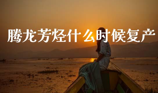 腾龙芳烃什么时候复产_https://wap.sdyuehang.cn_美股行情_第1张