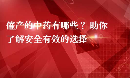催产的中药有哪些？ 助你了解安全有效的选择_https://wap.sdyuehang.cn_美股行情_第1张