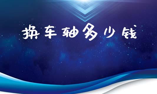 换车轴多少钱_https://wap.sdyuehang.cn_债券资讯_第1张