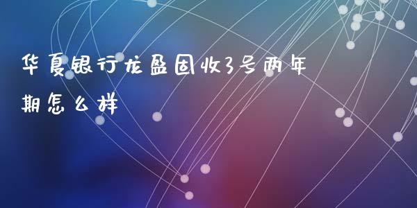 华夏银行龙盈固收3号两年期怎么样_https://wap.sdyuehang.cn_美股行情_第1张