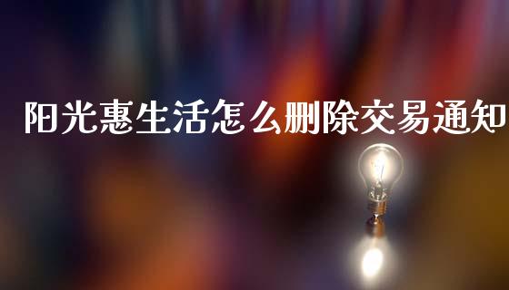 阳光惠生活怎么删除交易通知_https://wap.sdyuehang.cn_产经新闻_第1张