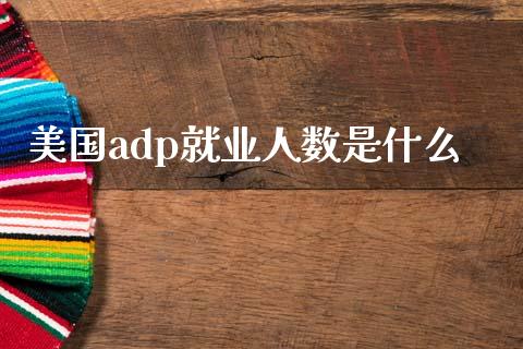 美国adp就业人数是什么_https://wap.sdyuehang.cn_美股行情_第1张