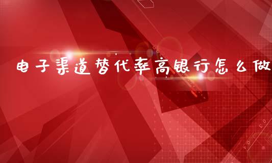电子渠道替代率高银行怎么做_https://wap.sdyuehang.cn_新股申购_第1张
