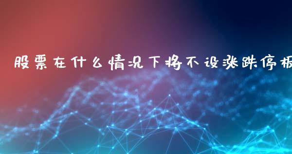 股票在什么情况下将不设涨跌停板_https://wap.sdyuehang.cn_产经新闻_第1张