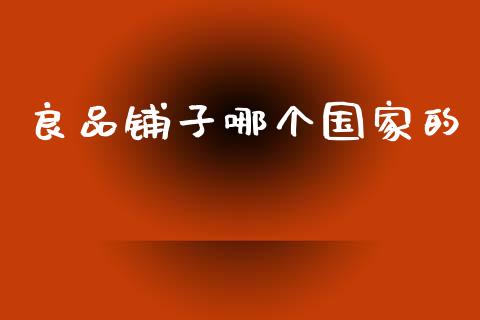 良品铺子哪个国家的_https://wap.sdyuehang.cn_债券资讯_第1张