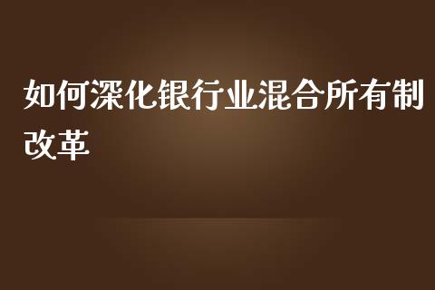 如何深化银行业混合所有制改革_https://wap.sdyuehang.cn_产经新闻_第1张