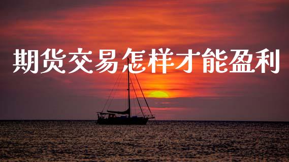 期货交易怎样才能盈利_https://wap.sdyuehang.cn_债券资讯_第1张