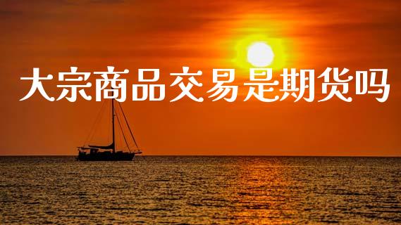 大宗商品交易是期货吗_https://wap.sdyuehang.cn_产经新闻_第1张