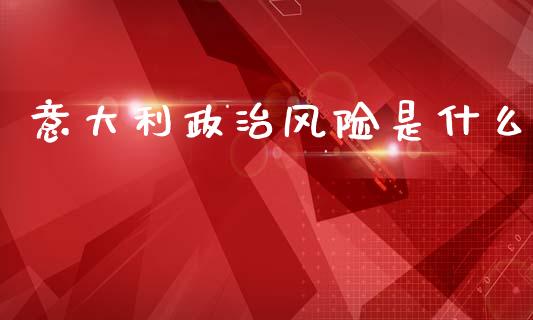 意大利政治风险是什么_https://wap.sdyuehang.cn_美股行情_第1张