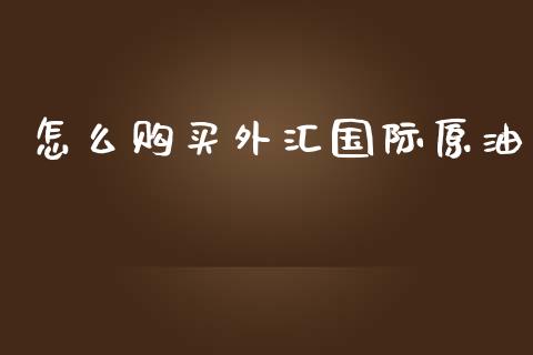 怎么购买外汇国际原油_https://wap.sdyuehang.cn_美股行情_第1张