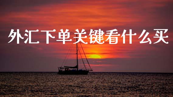 外汇下单关键看什么买_https://wap.sdyuehang.cn_产经新闻_第1张