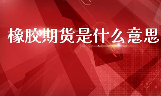 橡胶期货是什么意思_https://wap.sdyuehang.cn_产经新闻_第1张