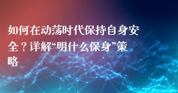 如何在动荡时代保持自身安全?详解“明什么保身”策略_美股行情_第1张_产经新闻_债券资讯_新股申购_美股行情 如何在动荡时代保持自身安全?详解“明什么保身”策略_https://wap.sdyuehang.cn_美股行情_第1张