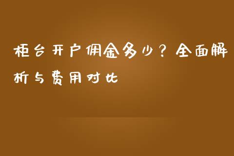 柜台开户佣金多少？全面解析与费用对比_https://wap.sdyuehang.cn_债券资讯_第1张