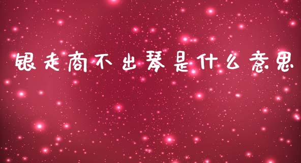银走商不出琴是什么意思_https://wap.sdyuehang.cn_美股行情_第1张
