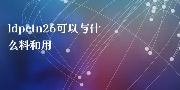 ldpetn26可以与什么料和用_新股申购_第1张_产经新闻_债券资讯_新股申购_美股行情 ldpetn26可以与什么料和用_https://wap.sdyuehang.cn_新股申购_第1张