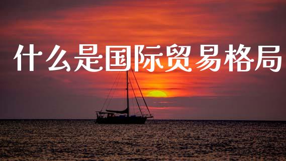 什么是国际贸易格局_https://wap.sdyuehang.cn_债券资讯_第1张