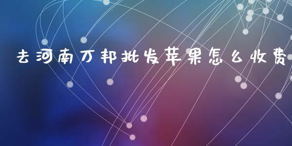 去河南万邦批发苹果怎么收费_美股行情_第1张_产经新闻_债券资讯_新股申购_美股行情 去河南万邦批发苹果怎么收费_https://wap.sdyuehang.cn_美股行情_第1张