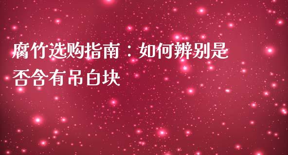 腐竹选购指南：如何辨别是否含有吊白块_https://wap.sdyuehang.cn_产经新闻_第1张