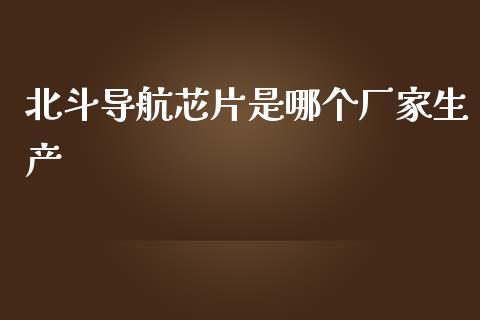 北斗导航芯片是哪个厂家生产_https://wap.sdyuehang.cn_产经新闻_第1张