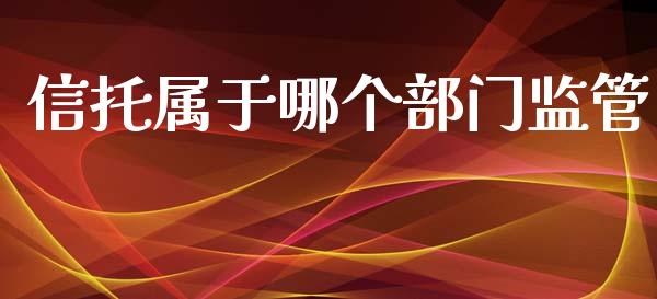 信托属于哪个部门监管_https://wap.sdyuehang.cn_美股行情_第1张