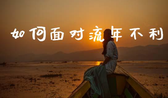 如何面对流年不利_https://wap.sdyuehang.cn_产经新闻_第1张