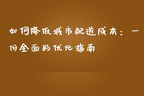 如何降低城市配送成本：一份全面的优化指南_https://wap.sdyuehang.cn_产经新闻_第1张