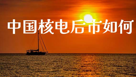 中国核电后市如何_https://wap.sdyuehang.cn_产经新闻_第1张