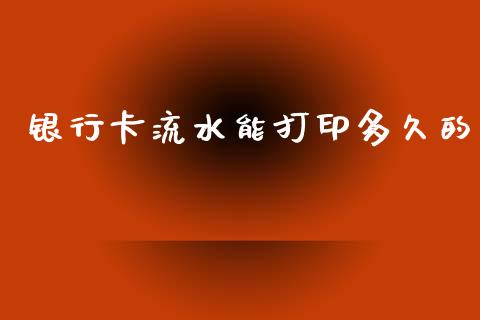 银行卡流水能打印多久的_https://wap.sdyuehang.cn_债券资讯_第1张
