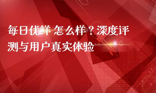 每日优鲜 怎么样？深度评测与用户真实体验_https://wap.sdyuehang.cn_美股行情_第1张